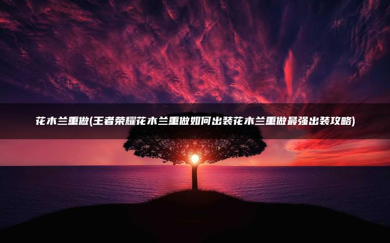 花木兰重做(王者荣耀花木兰重做如何出装花木兰重做最强出装攻略)