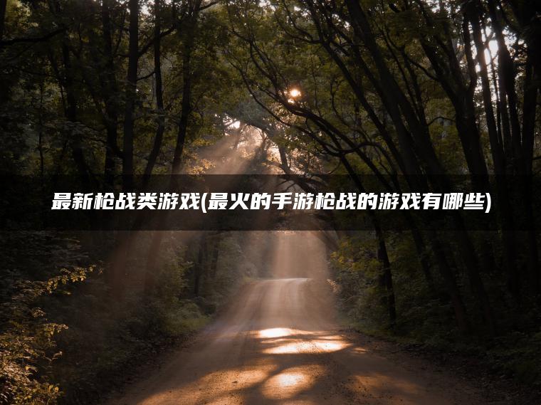 最新枪战类游戏(最火的手游枪战的游戏有哪些)
