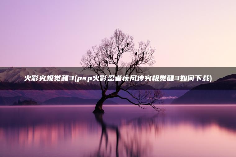 火影究极觉醒3(psp火影忍者疾风传究极觉醒3如何下载)