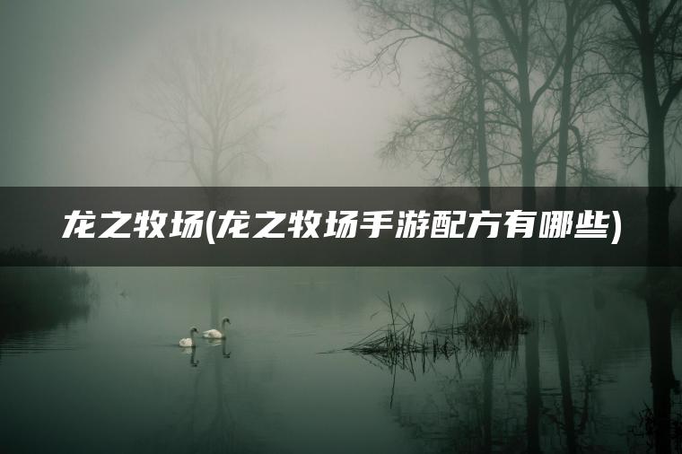 龙之牧场(龙之牧场手游配方有哪些)