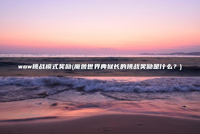 wow挑战模式奖励(魔兽世界典狱长的挑战奖励是什么？)