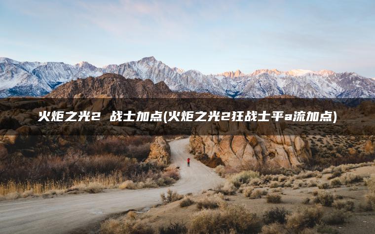 火炬之光2 战士加点(火炬之光2狂战士平a流加点)