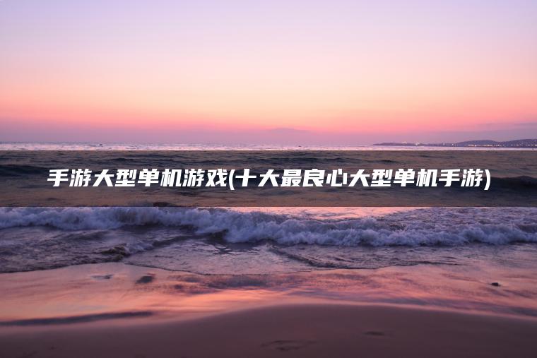 手游大型单机游戏(十大最良心大型单机手游)