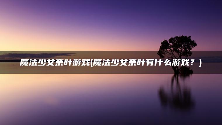 魔法少女奈叶游戏(魔法少女奈叶有什么游戏？)