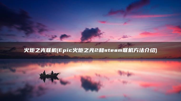 火炬之光联机(Epic火炬之光2和steam联机方法介绍)
