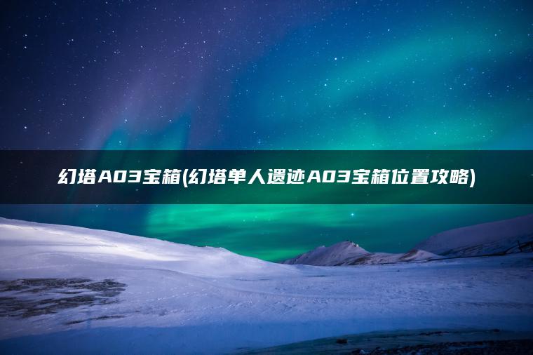 幻塔A03宝箱(幻塔单人遗迹A03宝箱位置攻略)