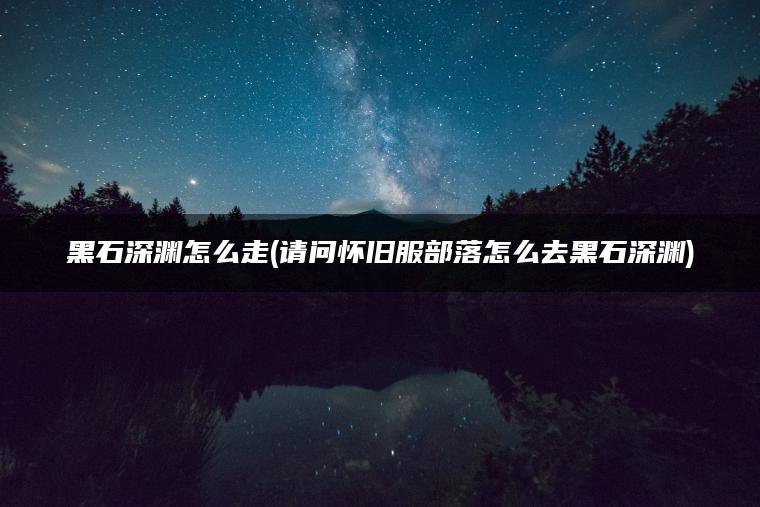 黑石深渊怎么走(请问怀旧服部落怎么去黑石深渊)