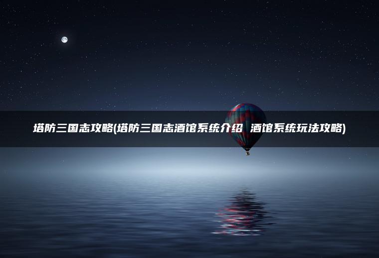 塔防三国志攻略(塔防三国志酒馆系统介绍 酒馆系统玩法攻略)