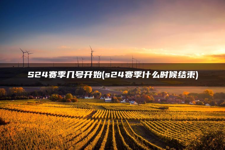 S24赛季几号开始(s24赛季什么时候结束)