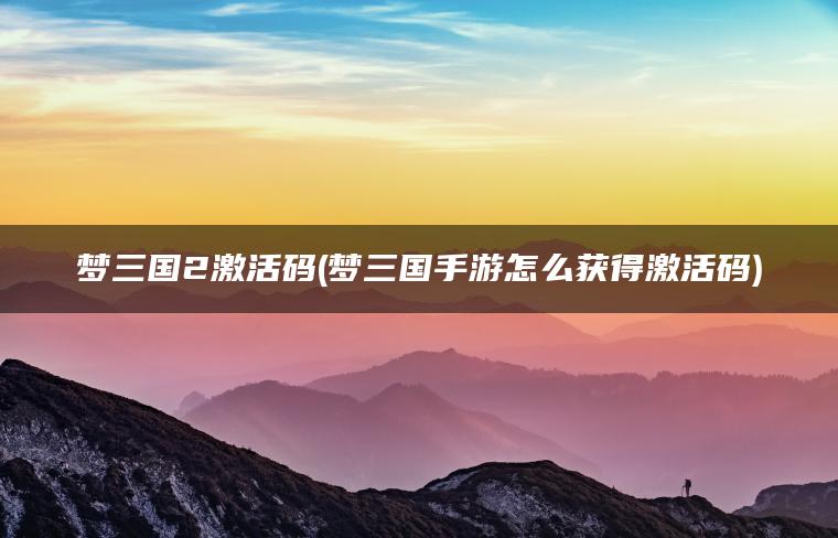 梦三国2激活码(梦三国手游怎么获得激活码)