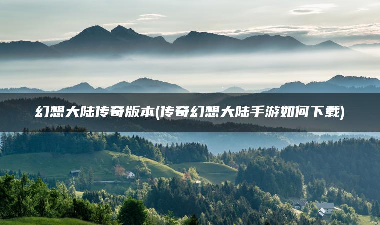 幻想大陆传奇版本(传奇幻想大陆手游如何下载)