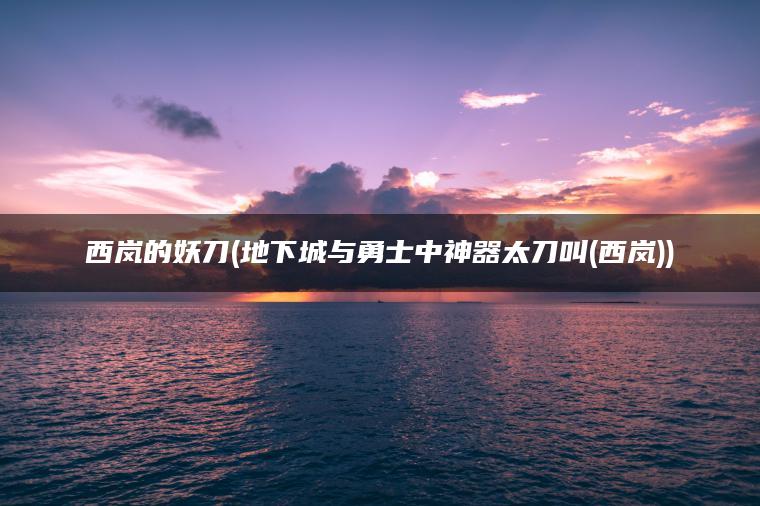 西岚的妖刀(地下城与勇士中神器太刀叫(西岚))