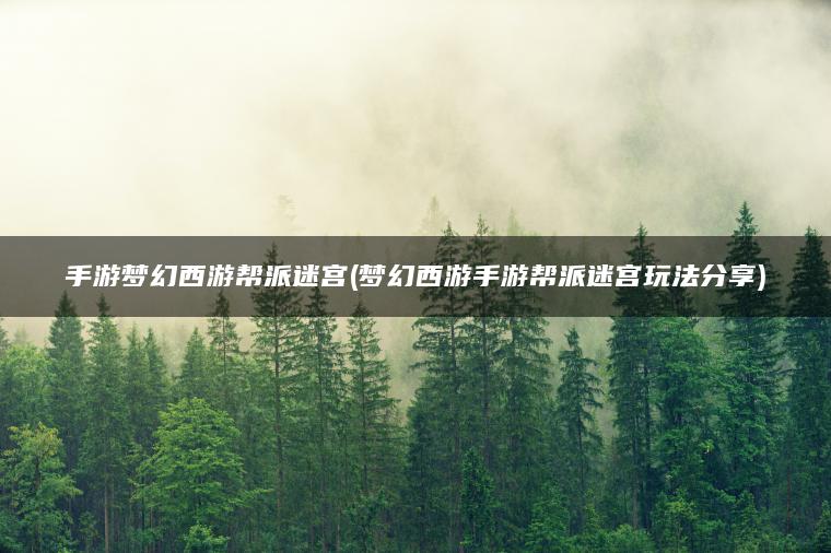 手游梦幻西游帮派迷宫(梦幻西游手游帮派迷宫玩法分享)