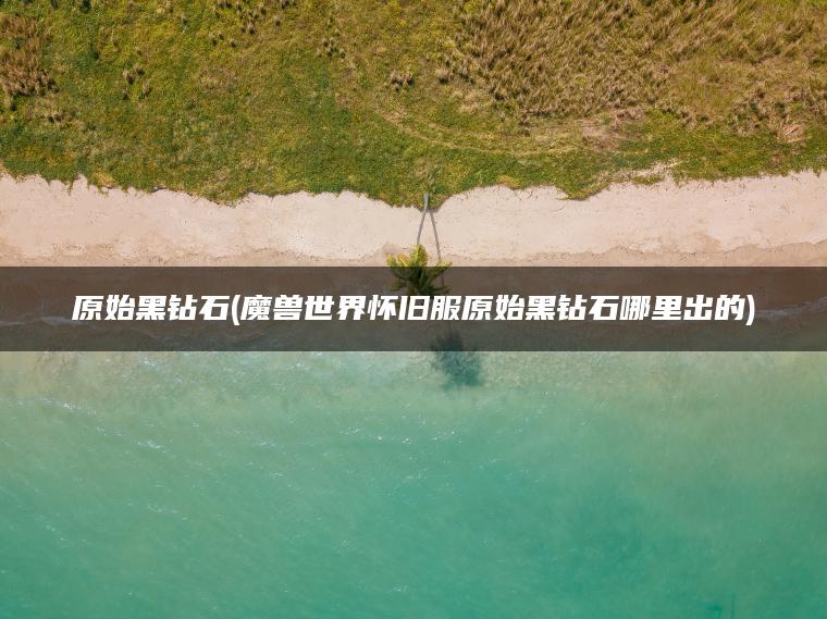 原始黑钻石(魔兽世界怀旧服原始黑钻石哪里出的)