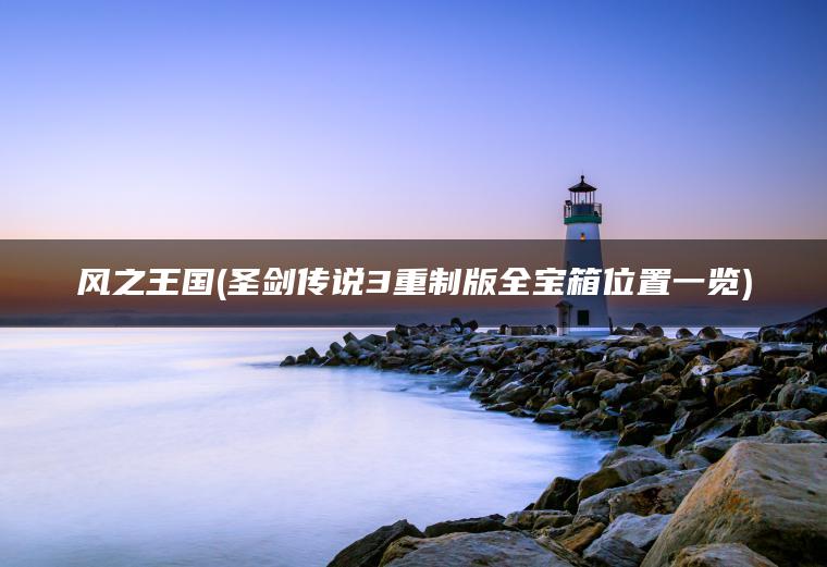 风之王国(圣剑传说3重制版全宝箱位置一览)