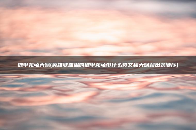 披甲龙龟天赋(英雄联盟里的披甲龙龟带什么符文和天赋和出装顺序)