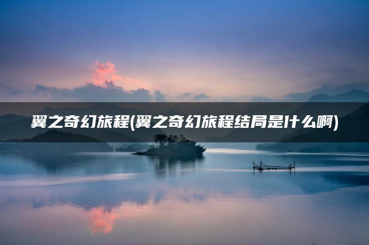 翼之奇幻旅程(翼之奇幻旅程结局是什么啊)