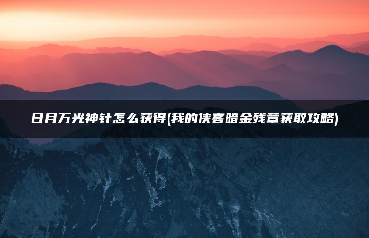 日月万光神针怎么获得(我的侠客暗金残章获取攻略)