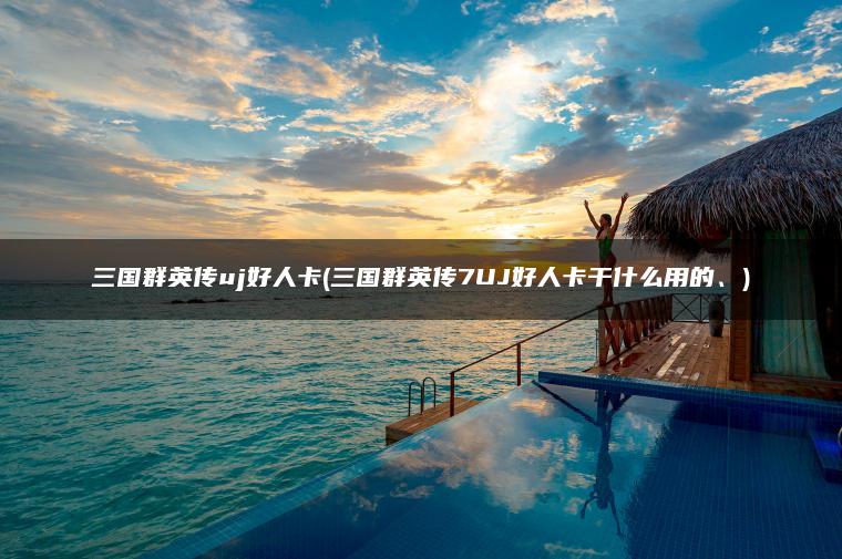 三国群英传uj好人卡(三国群英传7UJ好人卡干什么用的、)