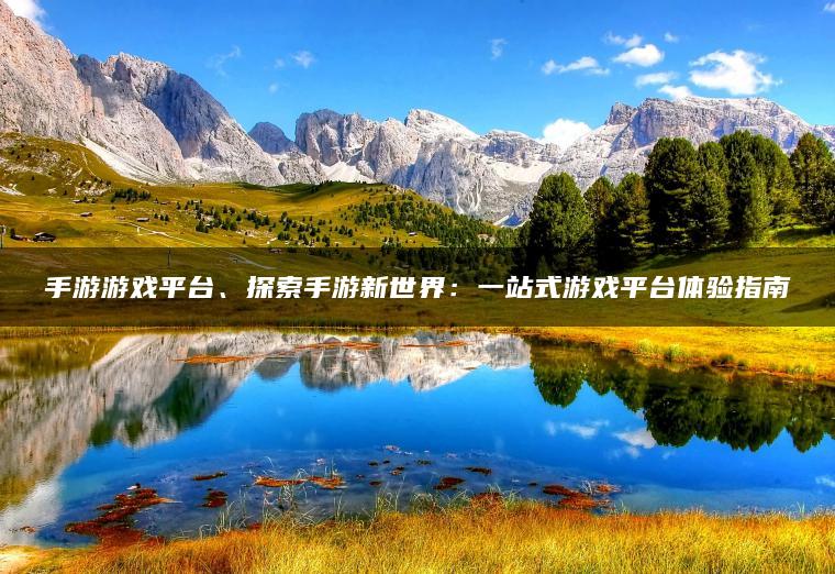 手游游戏平台、探索手游新世界：一站式游戏平台体验指南