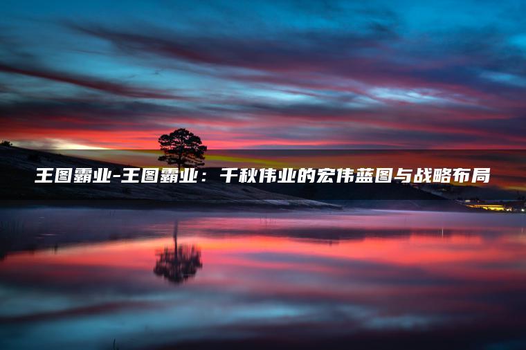 王图霸业-王图霸业：千秋伟业的宏伟蓝图与战略布局