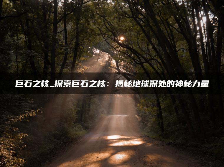 巨石之核_探索巨石之核：揭秘地球深处的神秘力量