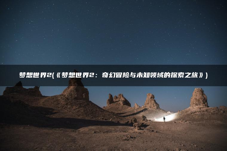 梦想世界2(《梦想世界2：奇幻冒险与未知领域的探索之旅》)