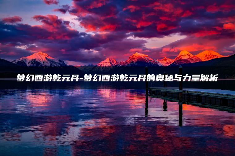 梦幻西游乾元丹-梦幻西游乾元丹的奥秘与力量解析