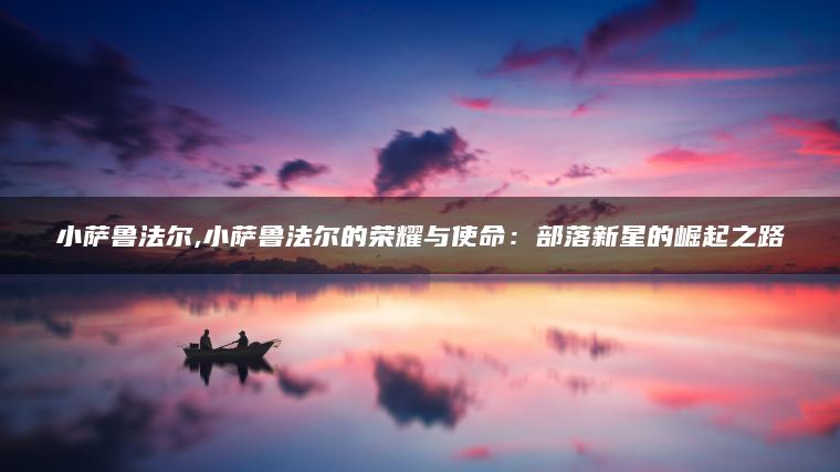 小萨鲁法尔,小萨鲁法尔的荣耀与使命：部落新星的崛起之路