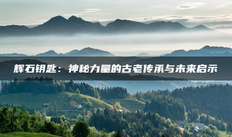 辉石钥匙：神秘力量的古老传承与未来启示