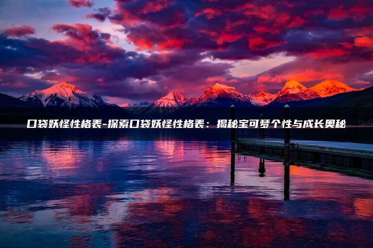 口袋妖怪性格表-探索口袋妖怪性格表：揭秘宝可梦个性与成长奥秘