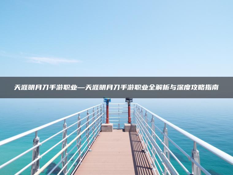 天涯明月刀手游职业—天涯明月刀手游职业全解析与深度攻略指南