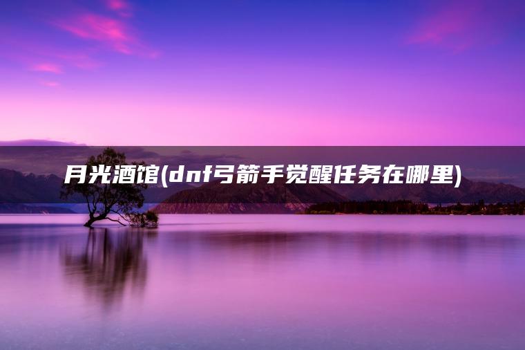 月光酒馆(dnf弓箭手觉醒任务在哪里)