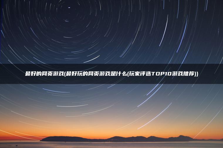 最好的网页游戏(最好玩的网页游戏是什么(玩家评选TOP10游戏推荐))