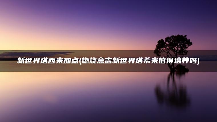 新世界塔西米加点(燃烧意志新世界塔希米值得培养吗)