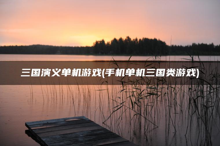 三国演义单机游戏(手机单机三国类游戏)