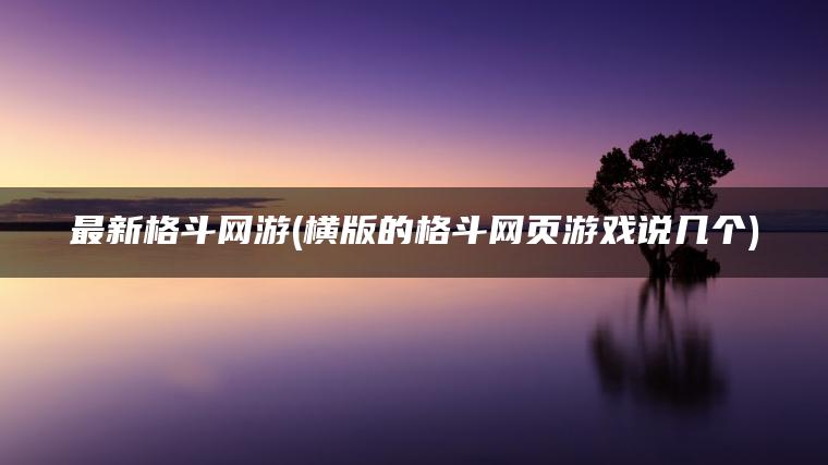 最新格斗网游(横版的格斗网页游戏说几个)