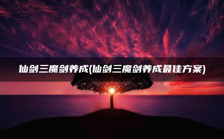 仙剑三魔剑养成(仙剑三魔剑养成最佳方案)