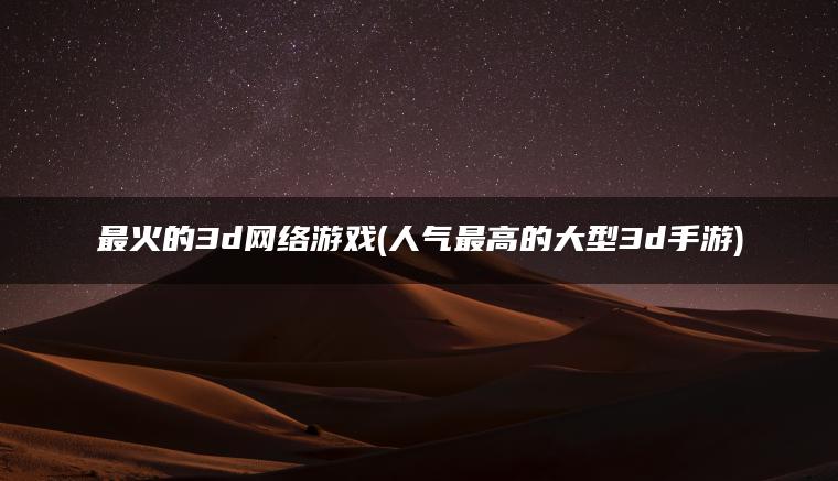 最火的3d网络游戏(人气最高的大型3d手游)