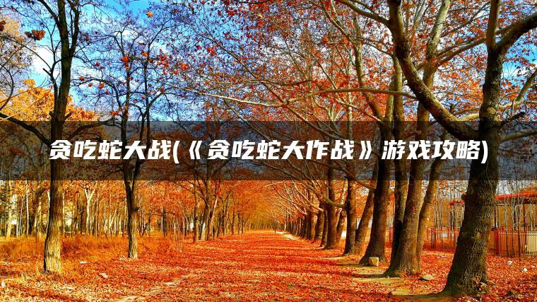 贪吃蛇大战(《贪吃蛇大作战》游戏攻略)
