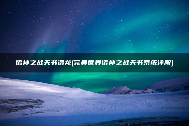 诸神之战天书潜龙(完美世界诸神之战天书系统详解)