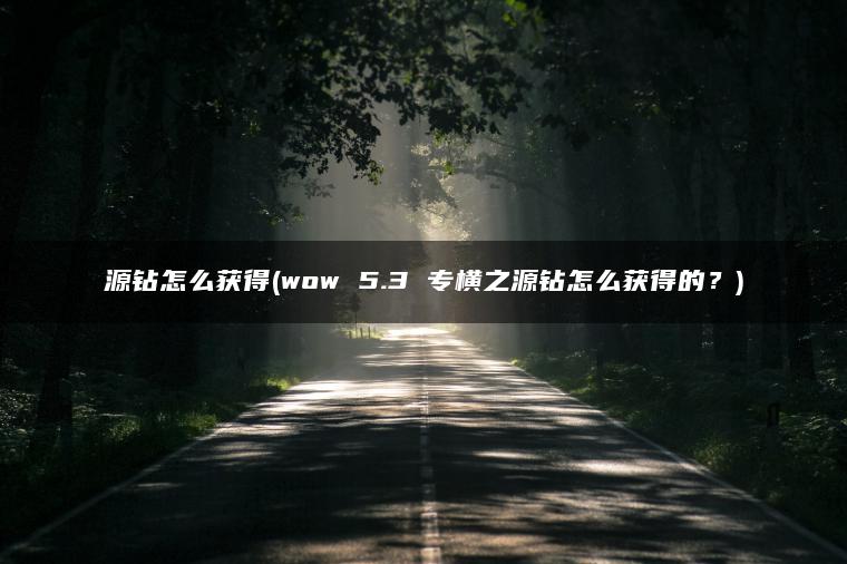 源钻怎么获得(wow 5.3 专横之源钻怎么获得的？)