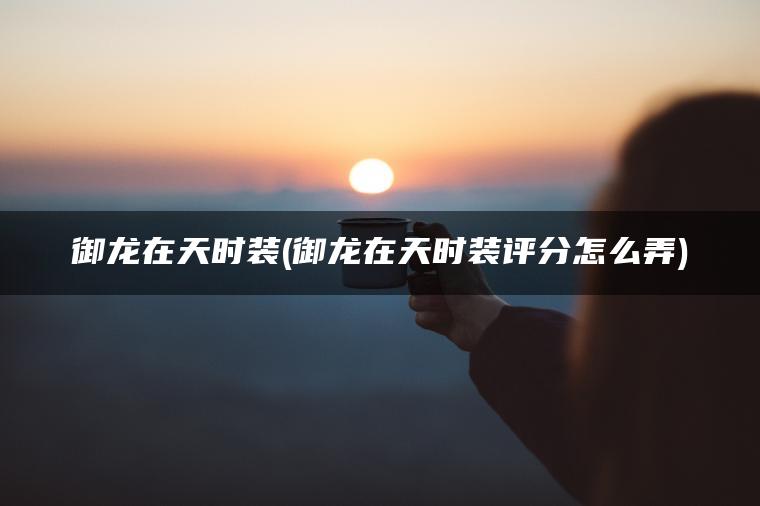 御龙在天时装(御龙在天时装评分怎么弄)