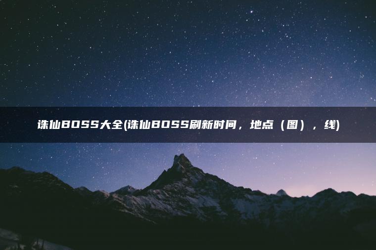 诛仙BOSS大全(诛仙BOSS刷新时间，地点（图），线)