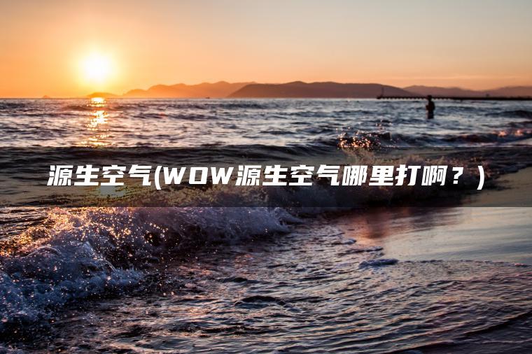 源生空气(WOW源生空气哪里打啊？)
