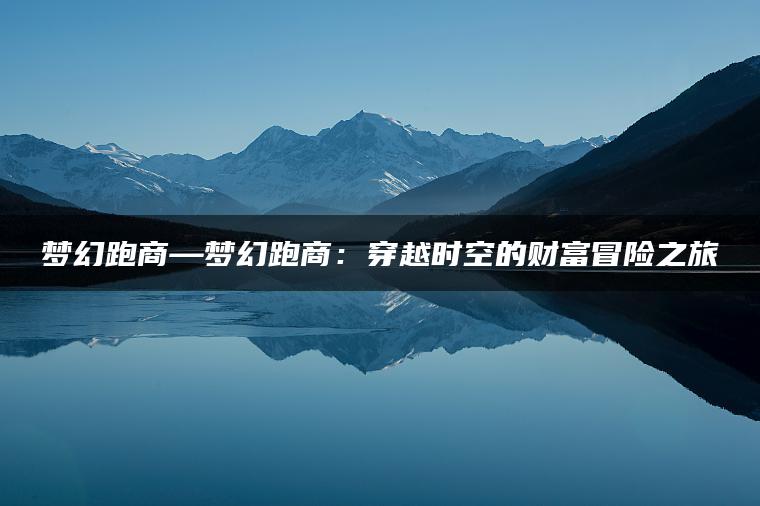 梦幻跑商—梦幻跑商：穿越时空的财富冒险之旅