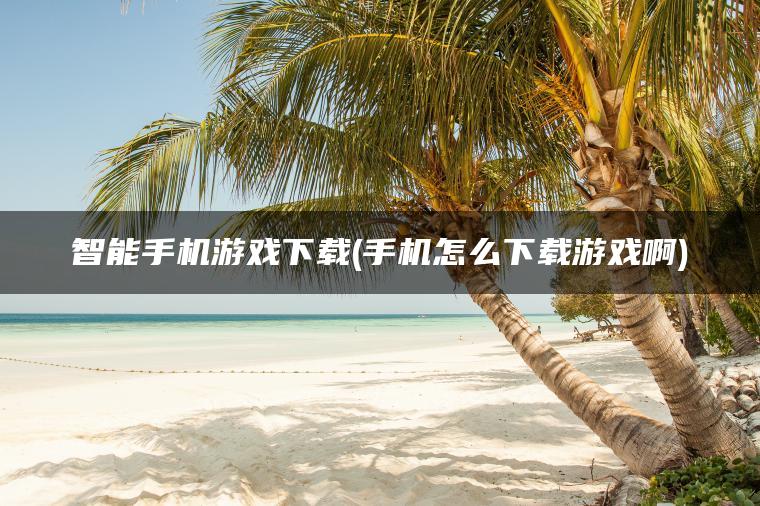 智能手机游戏下载(手机怎么下载游戏啊)