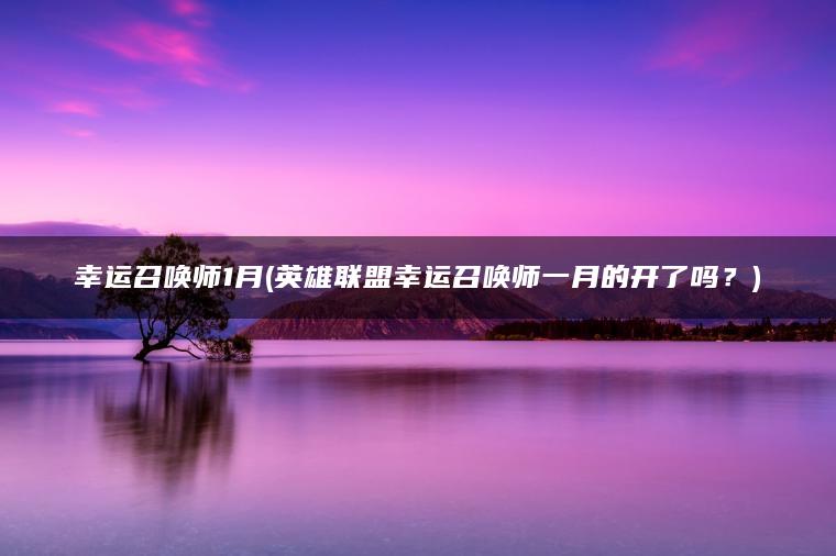 幸运召唤师1月(英雄联盟幸运召唤师一月的开了吗？)