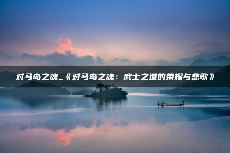 对马岛之魂_《对马岛之魂：武士之道的荣耀与悲歌》