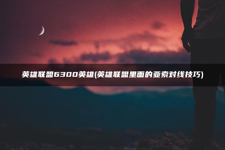 英雄联盟6300英雄(英雄联盟里面的亚索对线技巧)